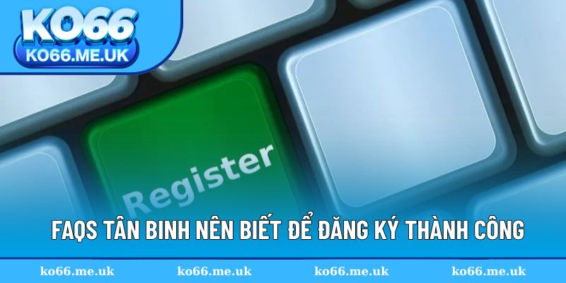 FAQs tân binh nên biết để đăng ký thành công
