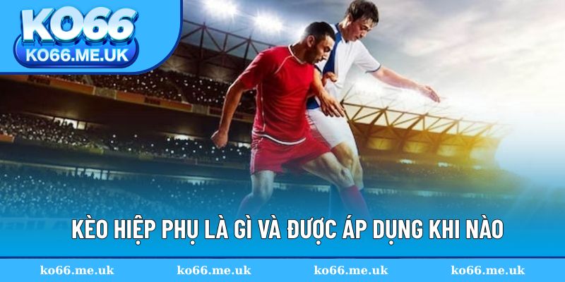 Kèo hiệp phụ là gì và được áp dụng khi nào