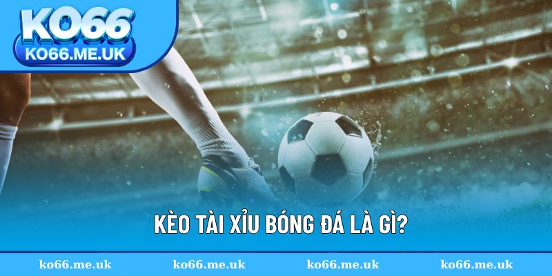 Kèo tài xỉu bóng đá là gì?