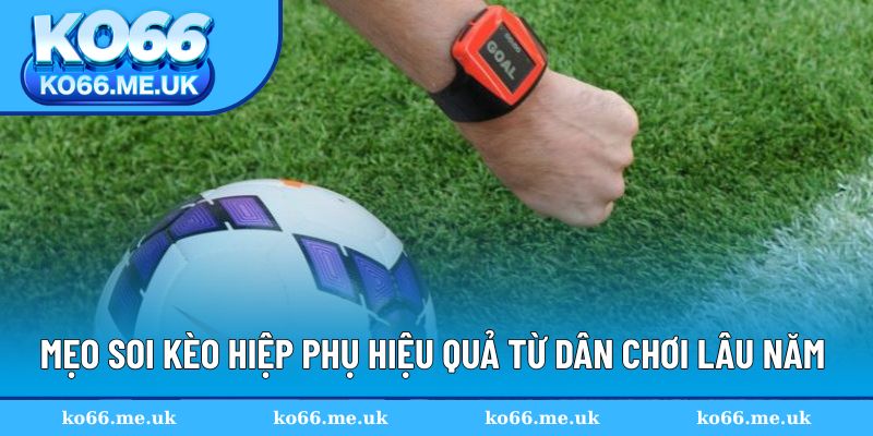 Mẹo soi kèo hiệp phụ hiệu quả từ dân chơi lâu năm