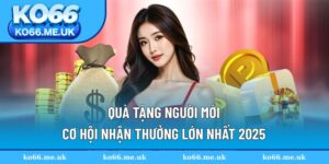 Quà Tặng Người Mới - Cơ Hội Nhận Thưởng Lớn Nhất 2025